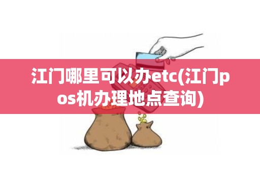 江门哪里可以办etc(江门pos机办理地点查询)