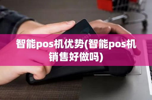 智能pos机优势(智能pos机销售好做吗)