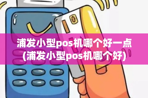 浦发小型pos机哪个好一点(浦发小型pos机哪个好)