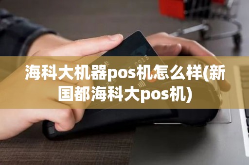 海科大机器pos机怎么样(新国都海科大pos机)