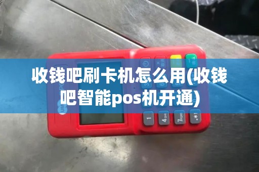 收钱吧刷卡机怎么用(收钱吧智能pos机开通)