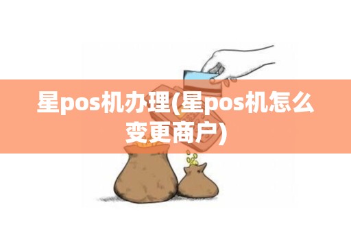 星pos机办理(星pos机怎么变更商户)
