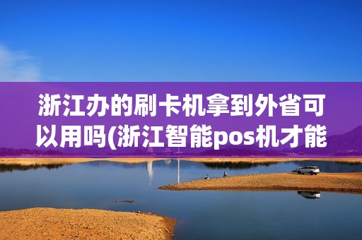 浙江办的刷卡机拿到外省可以用吗(浙江智能pos机才能刷卡吗)