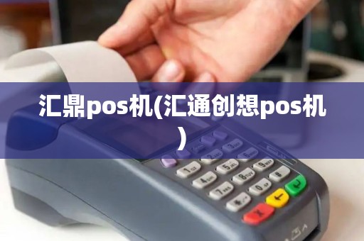 汇鼎pos机(汇通创想pos机)