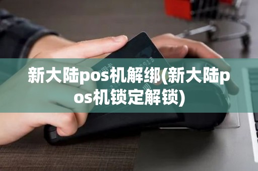 新大陆pos机解绑(新大陆pos机锁定解锁)