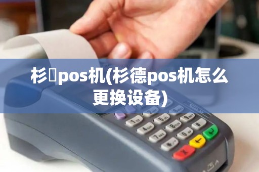 杉徳pos机(杉德pos机怎么更换设备)