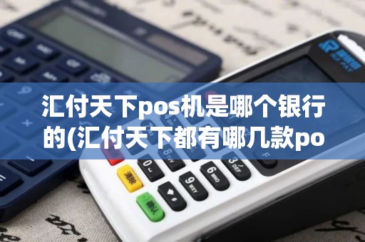 汇付天下pos机是哪个银行的(汇付天下都有哪几款pos机)
