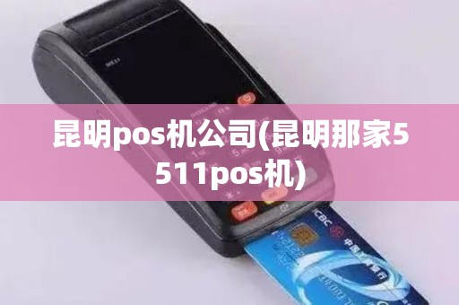 昆明pos机公司(昆明那家5511pos机)