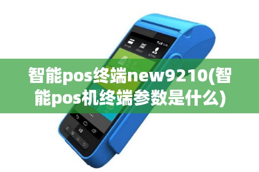 智能pos终端new9210(智能pos机终端参数是什么)
