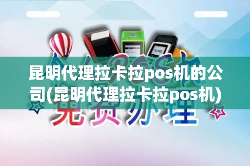 昆明代理拉卡拉pos机的公司(昆明代理拉卡拉pos机)
