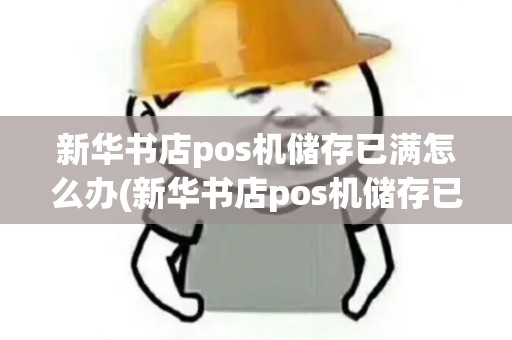 新华书店pos机储存已满怎么办(新华书店pos机储存已满)