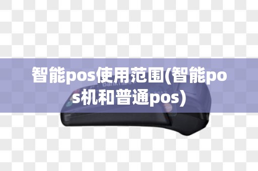 智能pos使用范围(智能pos机和普通pos)