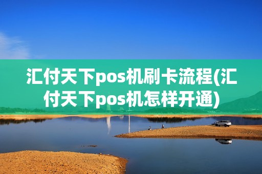 汇付天下pos机刷卡流程(汇付天下pos机怎样开通)