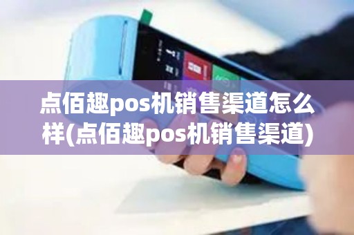 点佰趣pos机销售渠道怎么样(点佰趣pos机销售渠道)