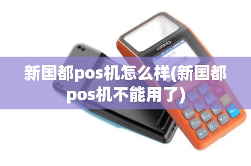 新国都pos机怎么样(新国都pos机不能用了)