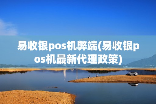 易收银pos机弊端(易收银pos机最新代理政策)