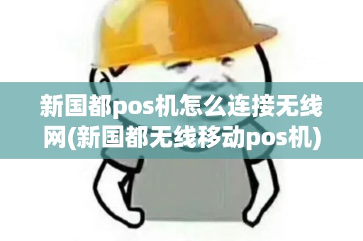 新国都pos机怎么连接无线网(新国都无线移动pos机)