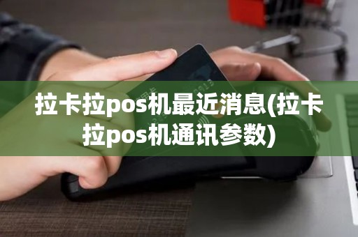 拉卡拉pos机最近消息(拉卡拉pos机通讯参数)