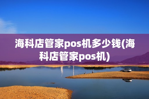 海科店管家pos机多少钱(海科店管家pos机)