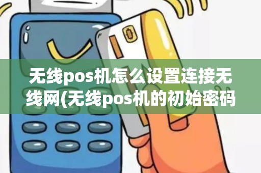 无线pos机怎么设置连接无线网(无线pos机的初始密码)