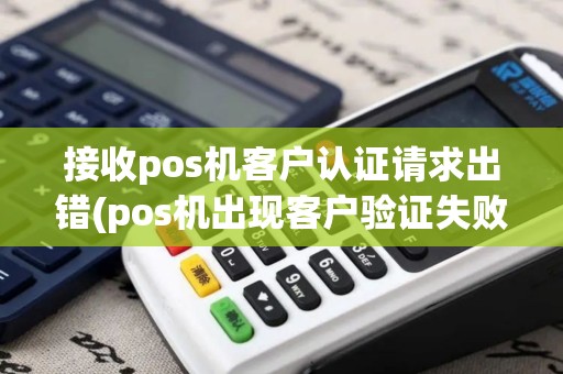 接收pos机客户认证请求出错(pos机出现客户验证失败)