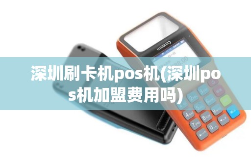 深圳刷卡机pos机(深圳pos机加盟费用吗)