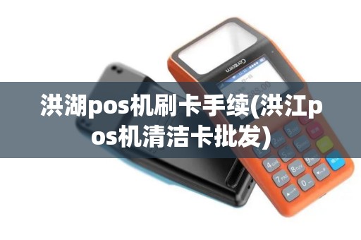 洪湖pos机刷卡手续(洪江pos机清洁卡批发)