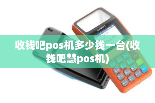 收钱吧pos机多少钱一台(收钱吧慧pos机)