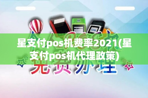 星支付pos机费率2021(星支付pos机代理政策)