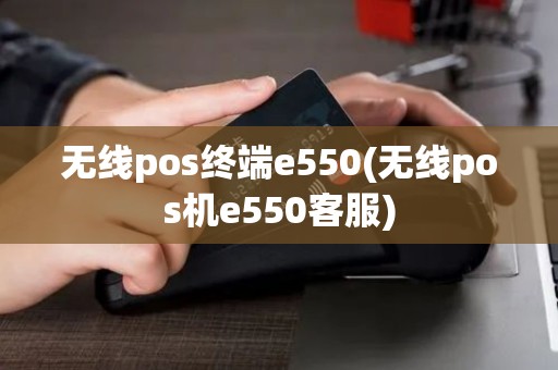 无线pos终端e550(无线pos机e550客服)