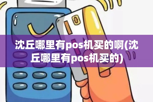 沈丘哪里有pos机买的啊(沈丘哪里有pos机买的)