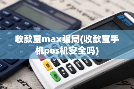 收款宝max骗局(收款宝手机pos机安全吗)
