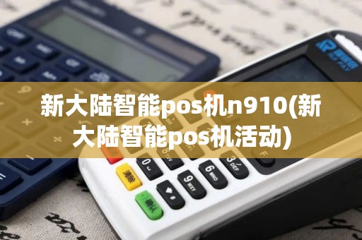 新大陆智能pos机n910(新大陆智能pos机活动)