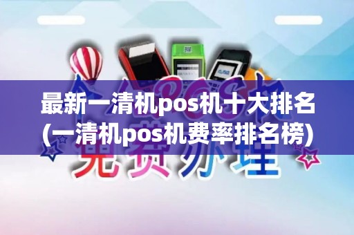 最新一清机pos机十大排名(一清机pos机费率排名榜)