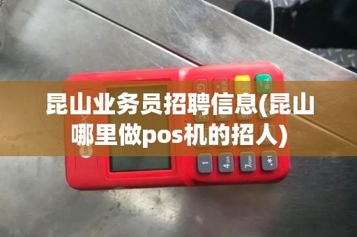 昆山业务员招聘信息(昆山哪里做pos机的招人)