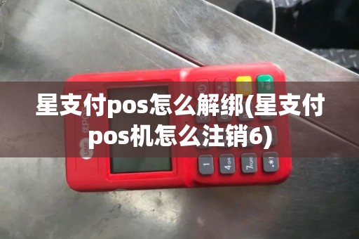 星支付pos怎么解绑(星支付pos机怎么注销6)