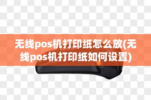 无线pos机打印纸怎么放(无线pos机打印纸如何设置)
