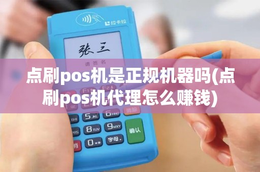 点刷pos机是正规机器吗(点刷pos机代理怎么赚钱)