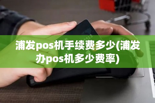 浦发pos机手续费多少(浦发办pos机多少费率)