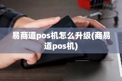 易商道pos机怎么升级(商易道pos机)