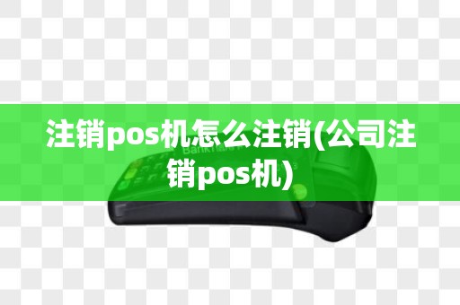 注销pos机怎么注销(公司注销pos机)