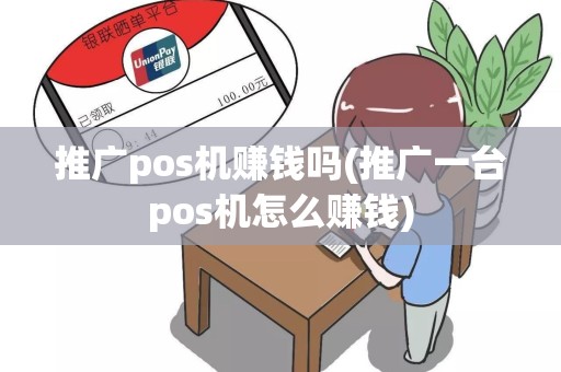 推广pos机赚钱吗(推广一台pos机怎么赚钱)