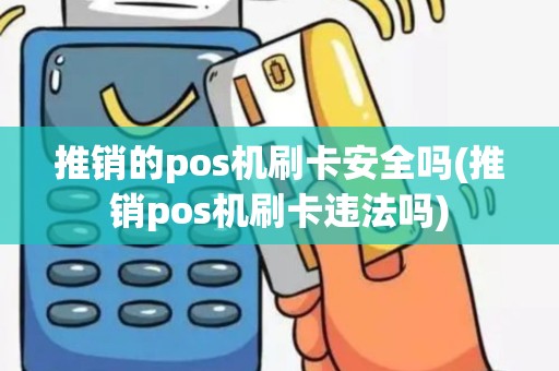 推销的pos机刷卡安全吗(推销pos机刷卡违法吗)