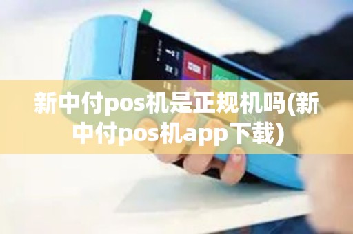 新中付pos机是正规机吗(新中付pos机app下载)