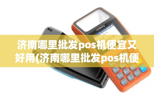 济南哪里批发pos机便宜又好用(济南哪里批发pos机便宜)