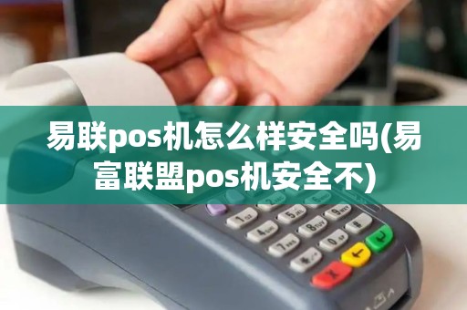 易联pos机怎么样安全吗(易富联盟pos机安全不)