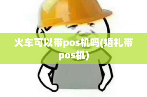 火车可以带pos机吗(婚礼带pos机)