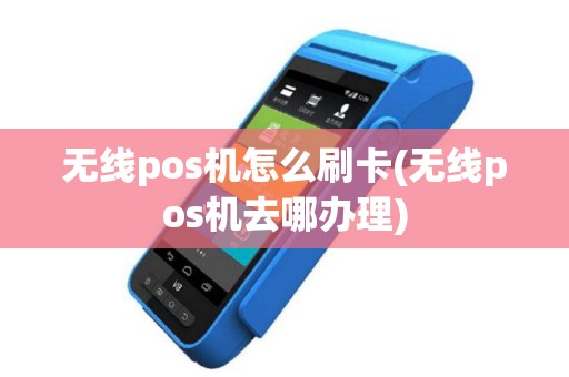 无线pos机怎么刷卡(无线pos机去哪办理)
