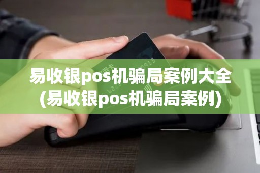 易收银pos机骗局案例大全(易收银pos机骗局案例)