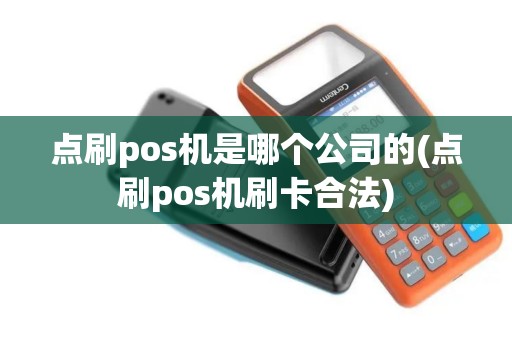 点刷pos机是哪个公司的(点刷pos机刷卡合法)